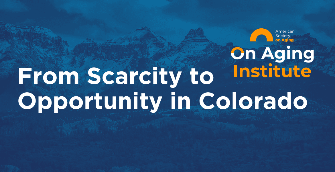 From Scarcity to Opportunity in Colorado, American Society on Aging On Aging Institute banner
